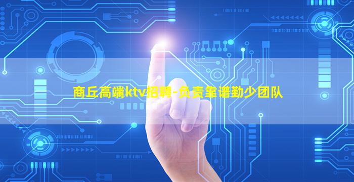 商丘高端ktv招聘-负责靠谱勤少团队