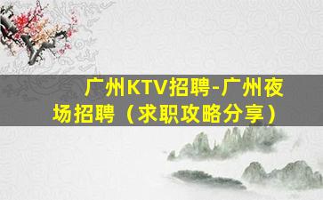 广州KTV招聘-广州夜场招聘（求职攻略分享）